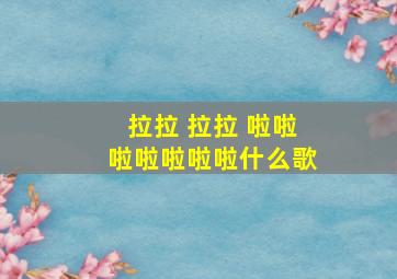 拉拉 拉拉 啦啦啦啦啦啦啦什么歌